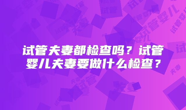 试管夫妻都检查吗?试管婴儿夫妻要做什么检查?