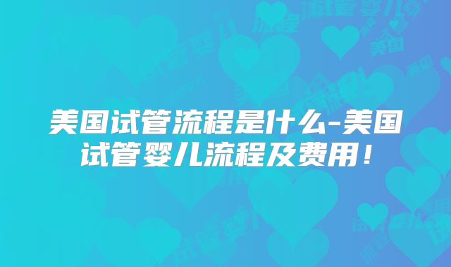 美国试管流程是什么-美国试管婴儿流程及费用！