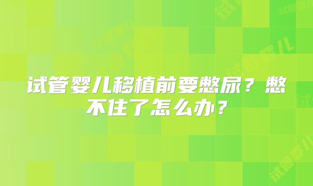 试管婴儿移植前要憋尿？憋不住了怎么办？