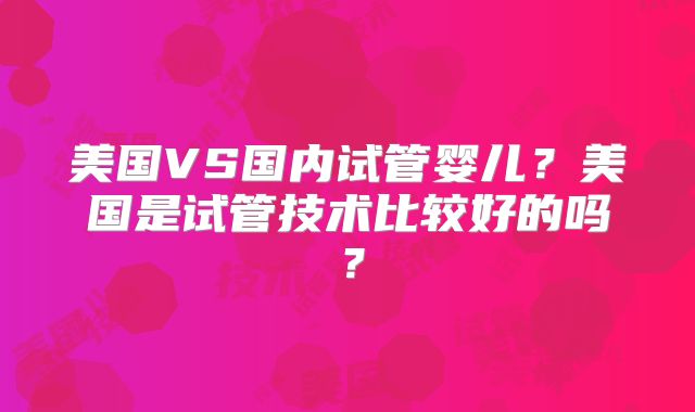 美国VS国内试管婴儿？美国是试管技术比较好的吗？
