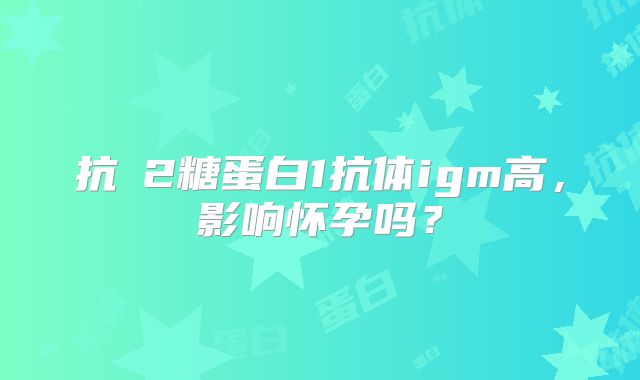 抗β2糖蛋白1抗体igm高，影响怀孕吗？