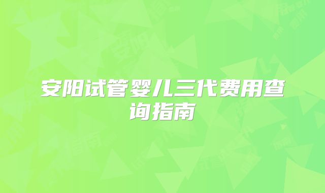 安阳试管婴儿三代费用查询指南