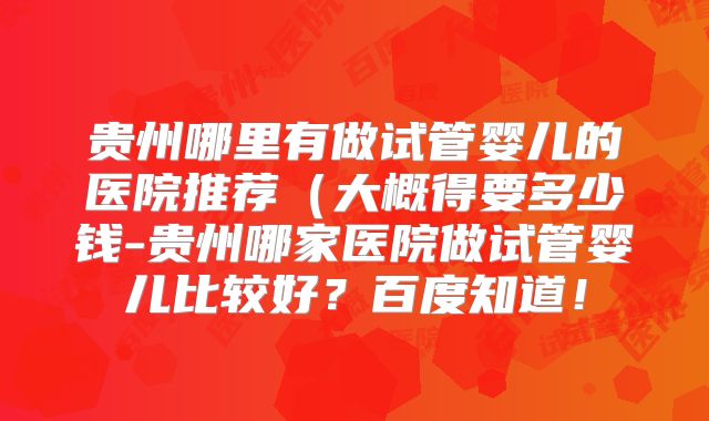 贵州哪里有做试管婴儿的医院推荐（大概得要多少钱-贵州哪家医院做试管婴儿比较好？百度知道！