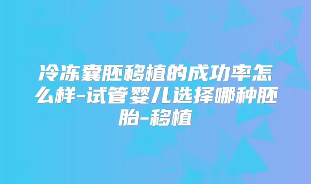 冷冻囊胚移植的成功率怎么样-试管婴儿选择哪种胚胎-移植
