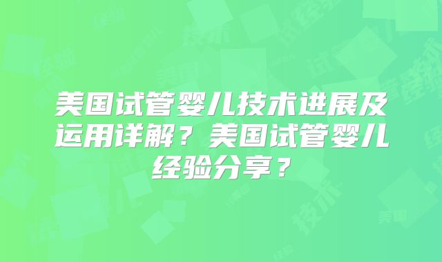美国试管婴儿技术进展及运用详解？美国试管婴儿经验分享？