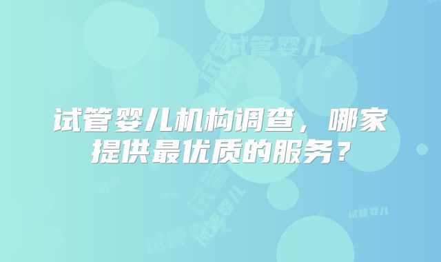 试管婴儿机构调查，哪家提供最优质的服务？