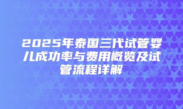 2025年泰国三代试管婴儿成功率与费用概览及试管流程详解