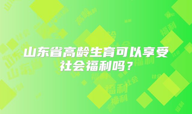 山东省高龄生育可以享受社会福利吗？