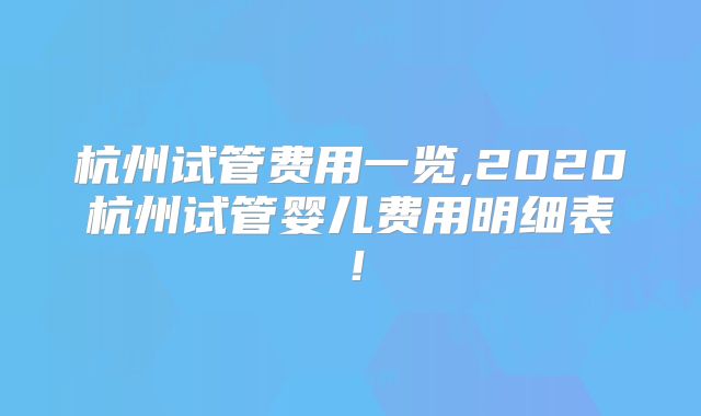 杭州试管费用一览,2020杭州试管婴儿费用明细表！