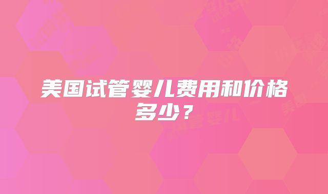 美国试管婴儿费用和价格多少？