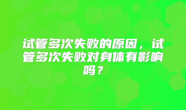 试管多次失败的原因，试管多次失败对身体有影响吗？