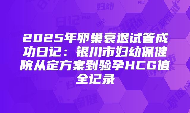 2025年卵巢衰退试管成功日记：银川市妇幼保健院从定方案到验孕HCG值全记录