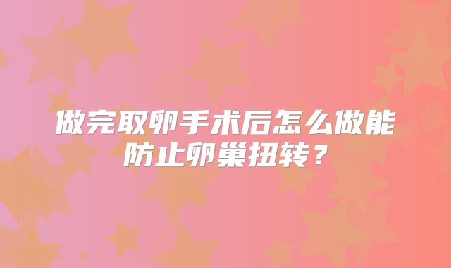做完取卵手术后怎么做能防止卵巢扭转？