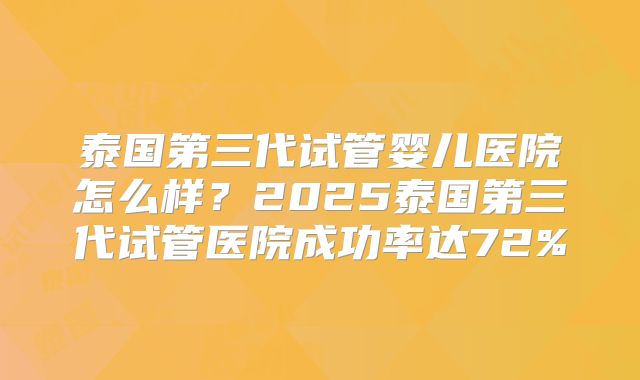 泰国第三代试管婴儿医院怎么样？2025泰国第三代试管医院成功率达72%
