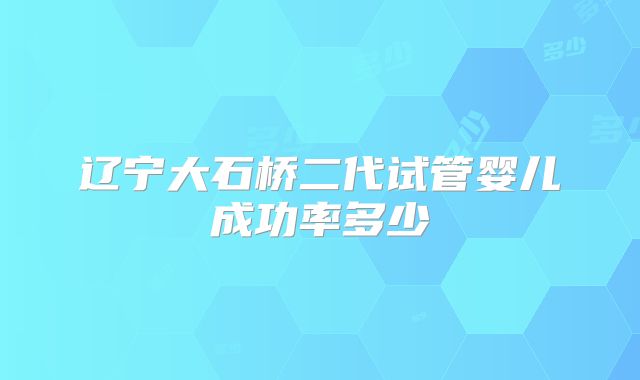 辽宁大石桥二代试管婴儿成功率多少