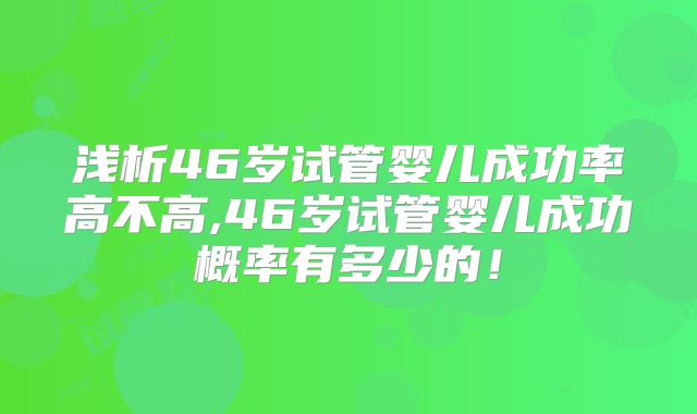 浅析46岁试管婴儿成功率高不高,46岁试管婴儿成功概率有多少的!