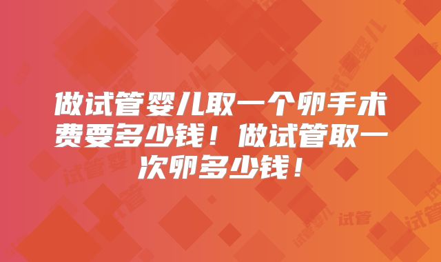 做试管婴儿取一个卵手术费要多少钱！做试管取一次卵多少钱！