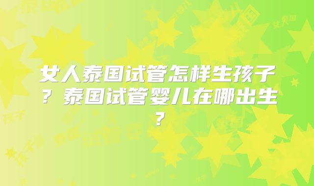 女人泰国试管怎样生孩子？泰国试管婴儿在哪出生？