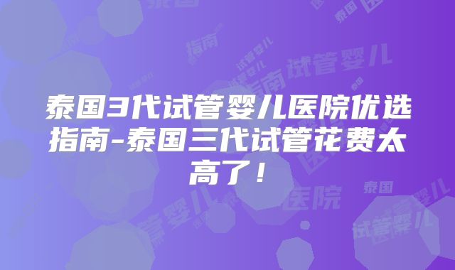 泰国3代试管婴儿医院优选指南-泰国三代试管花费太高了！