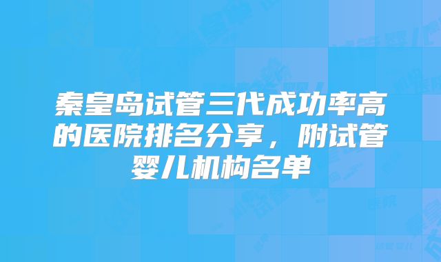 秦皇岛试管三代成功率高的医院排名分享，附试管婴儿机构名单