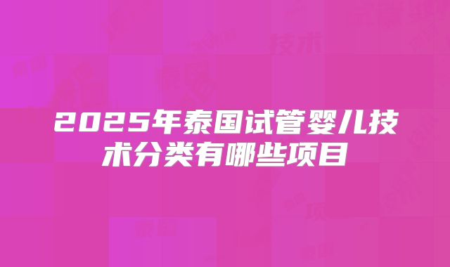 2025年泰国试管婴儿技术分类有哪些项目