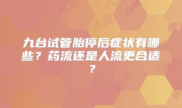 九台试管胎停后症状有哪些？药流还是人流更合适？