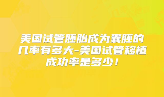 美国试管胚胎成为囊胚的几率有多大-美国试管移植成功率是多少！