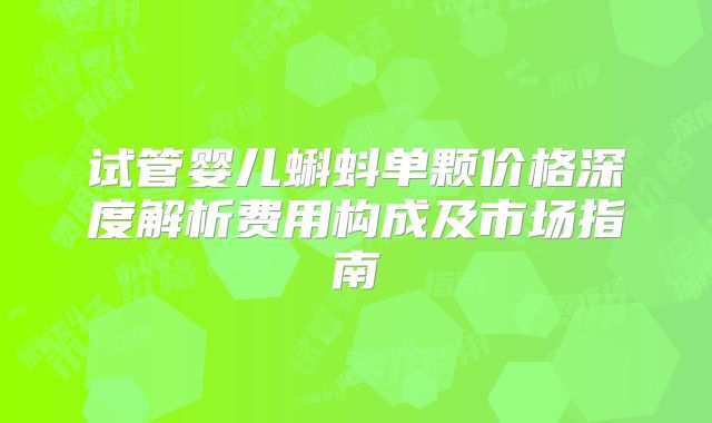 试管婴儿蝌蚪单颗价格深度解析费用构成及市场指南