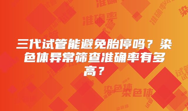 三代试管能避免胎停吗？染色体异常筛查准确率有多高？