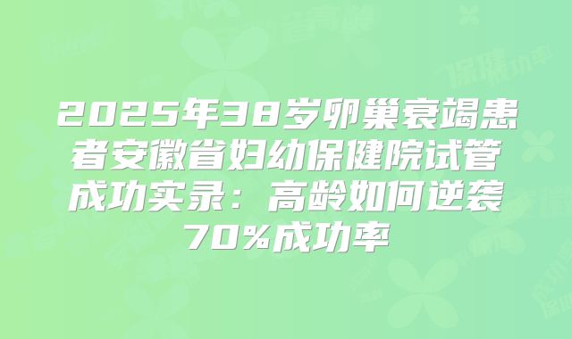 2025年38岁卵巢衰竭患者安徽省妇幼保健院试管成功实录:高龄如何逆袭70%成功率