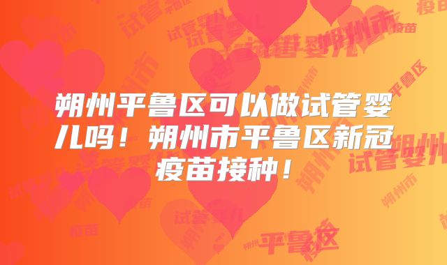 朔州平鲁区可以做试管婴儿吗！朔州市平鲁区新冠疫苗接种！