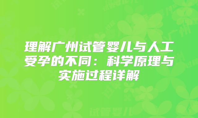 理解广州试管婴儿与人工受孕的不同：科学原理与实施过程详解
