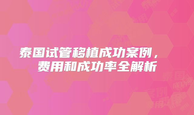 泰国试管移植成功案例， 费用和成功率全解析