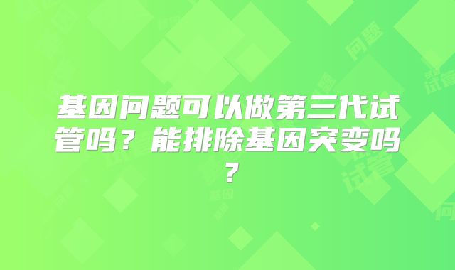 基因问题可以做第三代试管吗？能排除基因突变吗？
