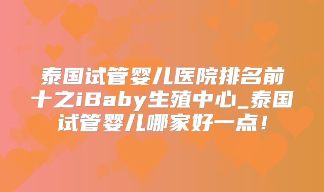 泰国试管婴儿医院排名前十之iBaby生殖中心_泰国试管婴儿哪家好一点！