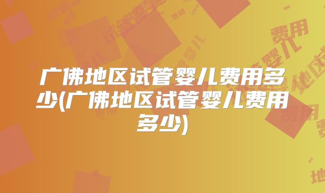 广佛地区试管婴儿费用多少(广佛地区试管婴儿费用多少)