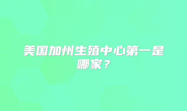 美国加州生殖中心第一是哪家?