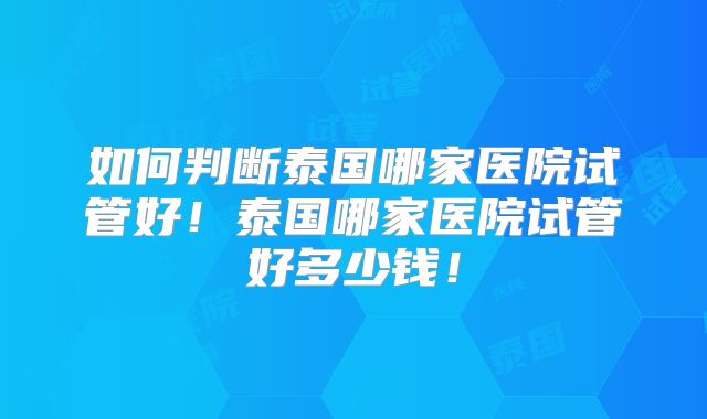 如何判断泰国哪家医院试管好！泰国哪家医院试管好多少钱！