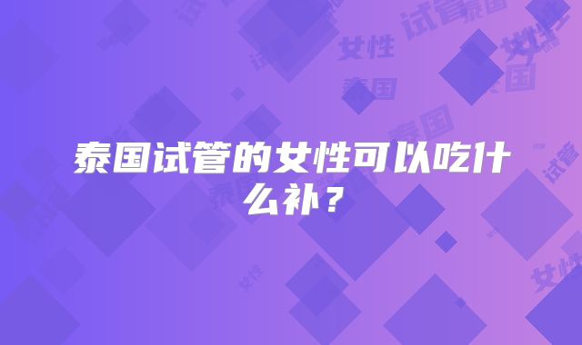 泰国试管的女性可以吃什么补？