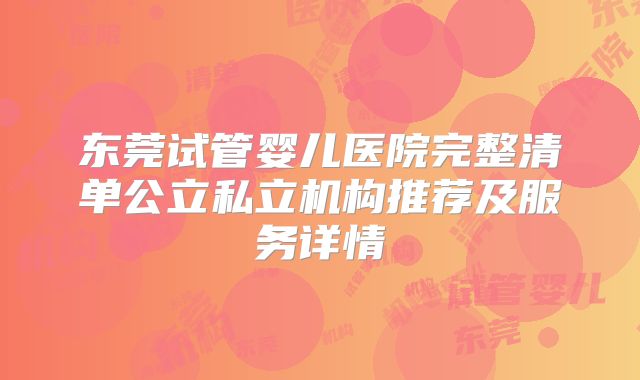 东莞试管婴儿医院完整清单公立私立机构推荐及服务详情