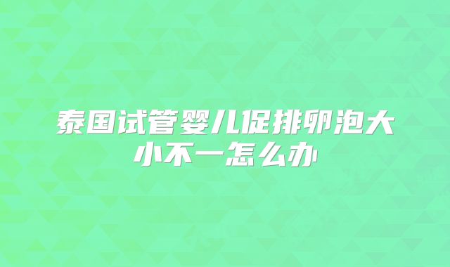 泰国试管婴儿促排卵泡大小不一怎么办