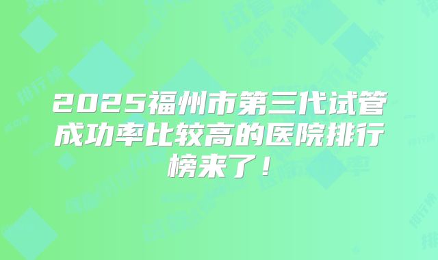 2025福州市第三代试管成功率比较高的医院排行榜来了!