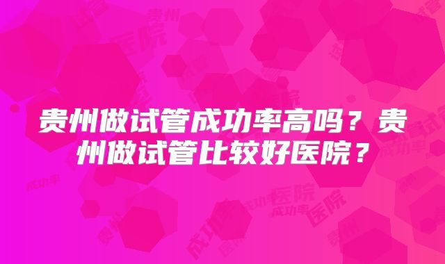 贵州做试管成功率高吗？贵州做试管比较好医院？