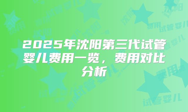 2025年沈阳第三代试管婴儿费用一览,费用对比分析