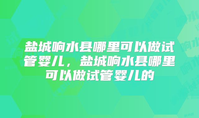 盐城响水县哪里可以做试管婴儿，盐城响水县哪里可以做试管婴儿的