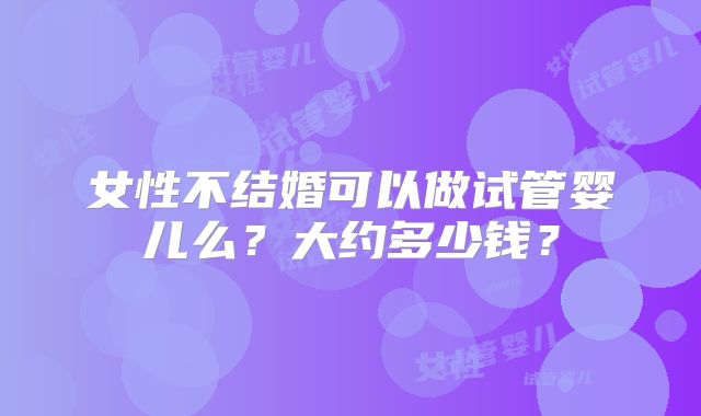 女性不结婚可以做试管婴儿么？大约多少钱？