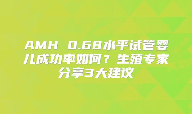 AMH 0.68水平试管婴儿成功率如何？生殖专家分享3大建议