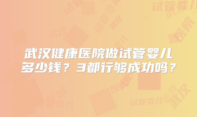 武汉健康医院做试管婴儿多少钱？3都行够成功吗？