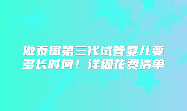 做泰国第三代试管婴儿要多长时间！详细花费清单