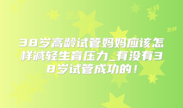 38岁高龄试管妈妈应该怎样减轻生育压力_有没有38岁试管成功的！